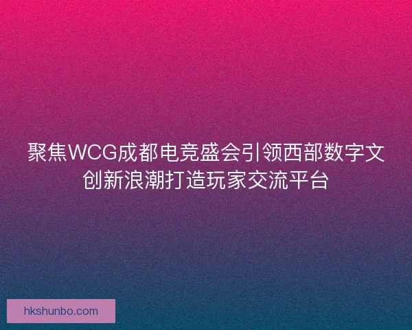 聚焦WCG成都电竞盛会引领西部数字文创新浪潮打造玩家交流平台