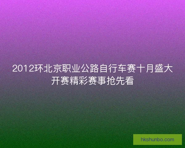 2012环北京职业公路自行车赛十月盛大开赛精彩赛事抢先看