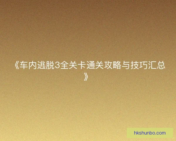 《车内逃脱3全关卡通关攻略与技巧汇总》