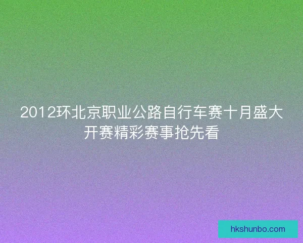 2012环北京职业公路自行车赛十月盛大开赛精彩赛事抢先看