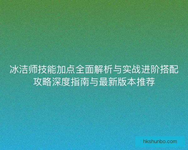 冰洁师技能加点全面解析与实战进阶搭配攻略深度指南与最新版本推荐
