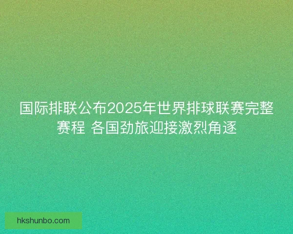 国际排联公布2025年世界排球联赛完整赛程 各国劲旅迎接激烈角逐
